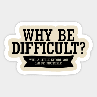 Why Be Difficult? With A Little Effort You Can Be Impossible. Sticker